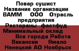 Повар-сушист › Название организации ­ ВАММ  , ООО › Отрасль предприятия ­ Рестораны, фастфуд › Минимальный оклад ­ 15 000 - Все города Работа » Вакансии   . Ямало-Ненецкий АО,Ноябрьск г.